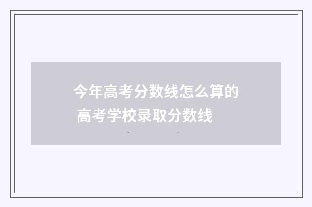 今年高考分数线怎么算的 高考学校录取分数线