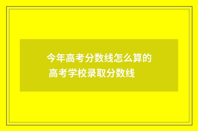 今年高考分数线怎么算的 高考学校录取分数线