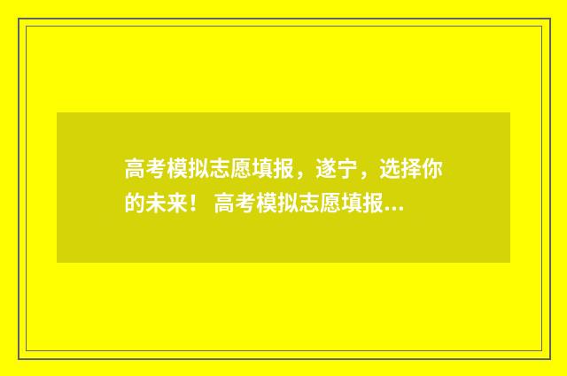 高考模拟志愿填报，遂宁，选择你的未来！ 高考模拟志愿填报入口山东