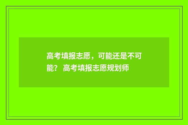 高考填报志愿，可能还是不可能？ 高考填报志愿规划师