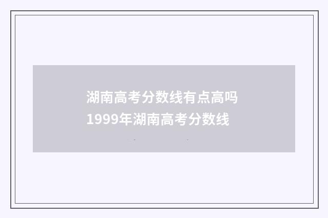 湖南高考分数线有点高吗 1999年湖南高考分数线