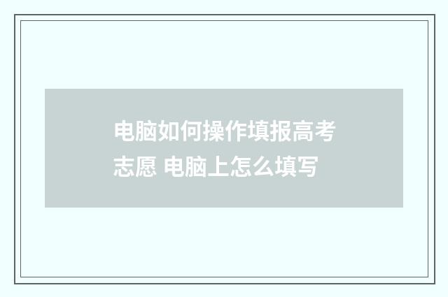 电脑如何操作填报高考志愿 电脑上怎么填写