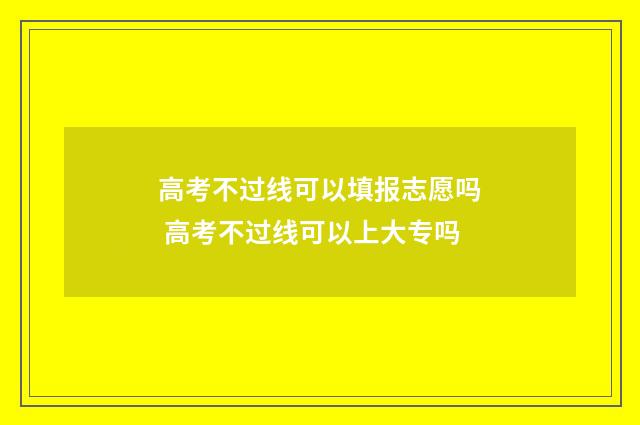 高考不过线可以填报志愿吗 高考不过线可以上大专吗