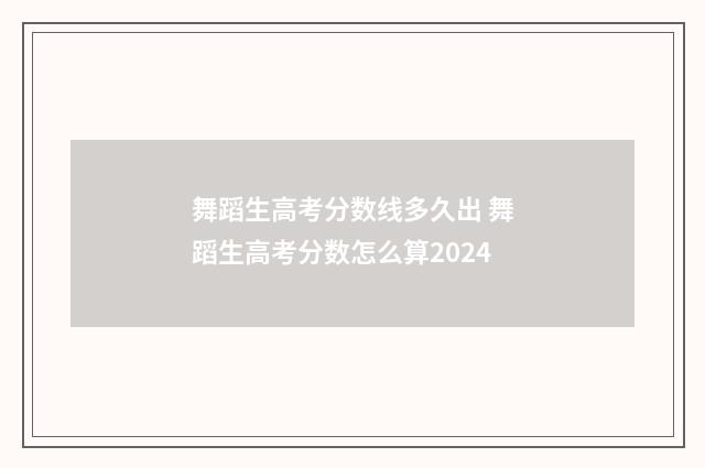 舞蹈生高考分数线多久出 舞蹈生高考分数怎么算2024