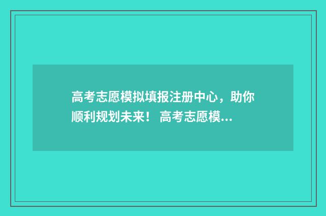 高考志愿模拟填报注册中心，助你顺利规划未来！ 高考志愿模拟填报免费