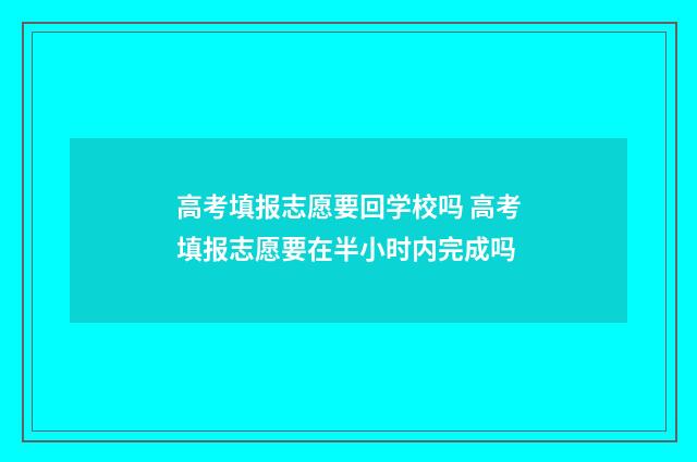 高考填报志愿要回学校吗 高考填报志愿要在半小时内完成吗