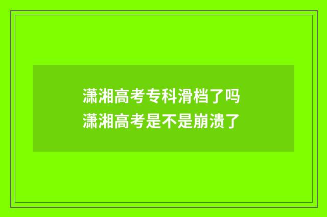 潇湘高考专科滑档了吗 潇湘高考是不是崩溃了