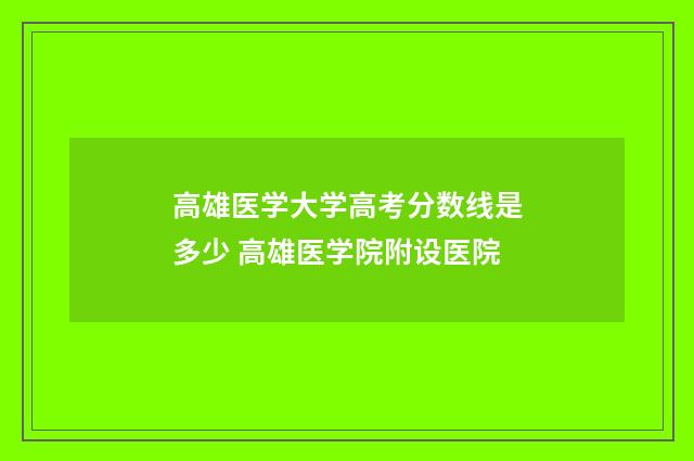 高雄医学大学高考分数线是多少 高雄医学院附设医院