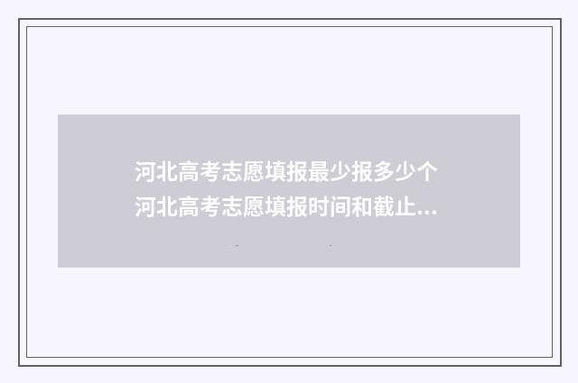 河北高考志愿填报最少报多少个 河北高考志愿填报时间和截止时间