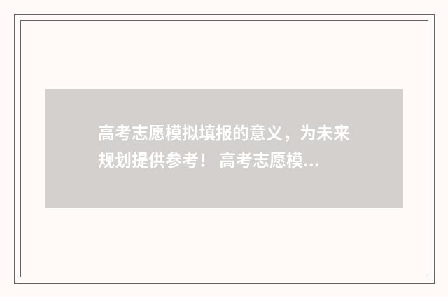 高考志愿模拟填报的意义，为未来规划提供参考！ 高考志愿模拟填报有什么用