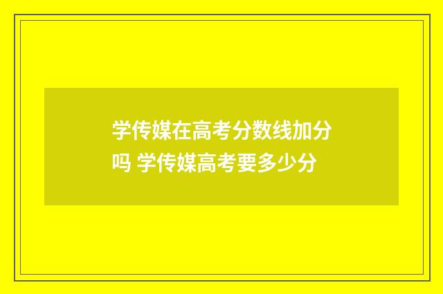 学传媒在高考分数线加分吗 学传媒高考要多少分