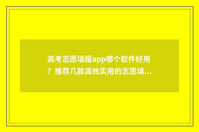 高考志愿填报app哪个软件好用？推荐几款高效实用的志愿填报工具 高考志愿填报App准吗
