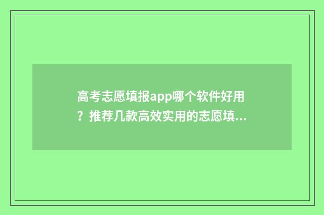 高考志愿填报app哪个软件好用？推荐几款高效实用的志愿填报工具 高考志愿填报App准吗