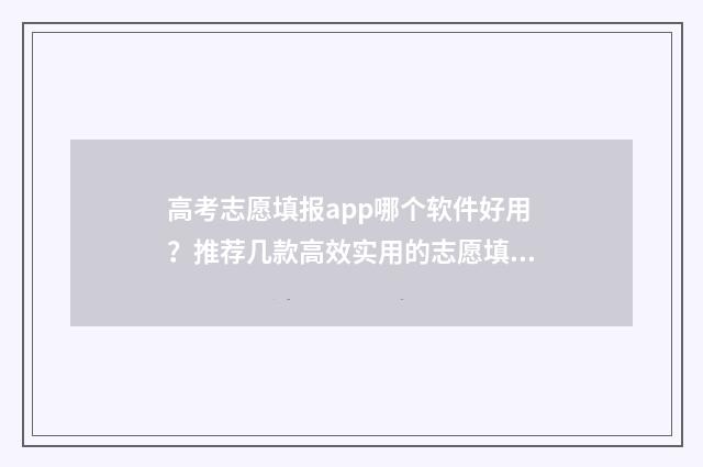 高考志愿填报app哪个软件好用？推荐几款高效实用的志愿填报工具 高考志愿填报App准吗