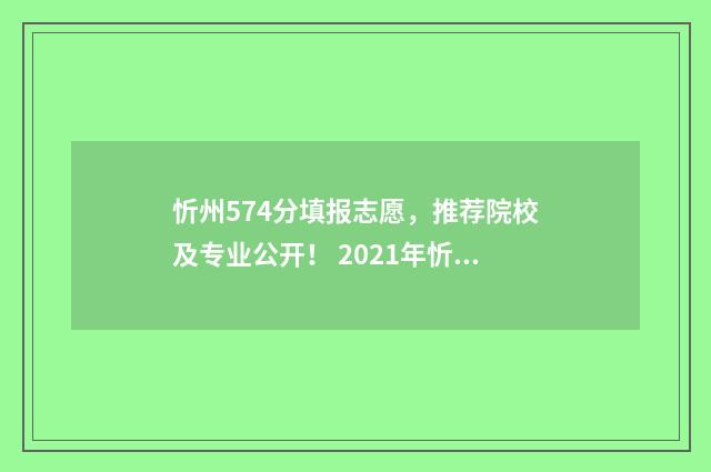 忻州574分填报志愿，推荐院校及专业公开！ 2021年忻州市录取状态查询入口