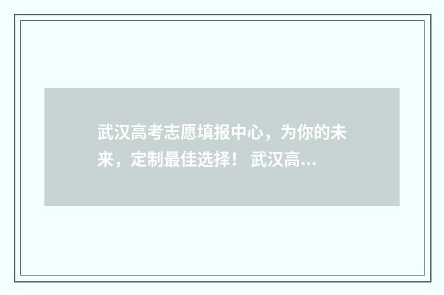 武汉高考志愿填报中心，为你的未来，定制最佳选择！ 武汉高考志愿填报技巧与指南2021