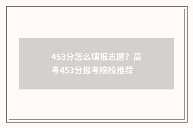 453分怎么填报志愿？高考453分报考院校推荐
