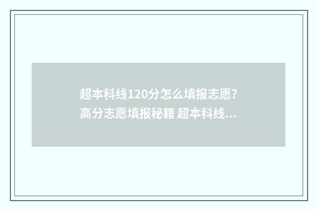 超本科线120分怎么填报志愿？高分志愿填报秘籍 超本科线100分能读哪里