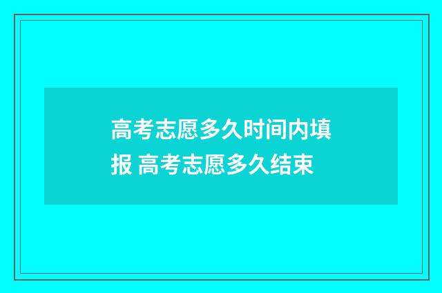 高考志愿多久时间内填报 高考志愿多久结束