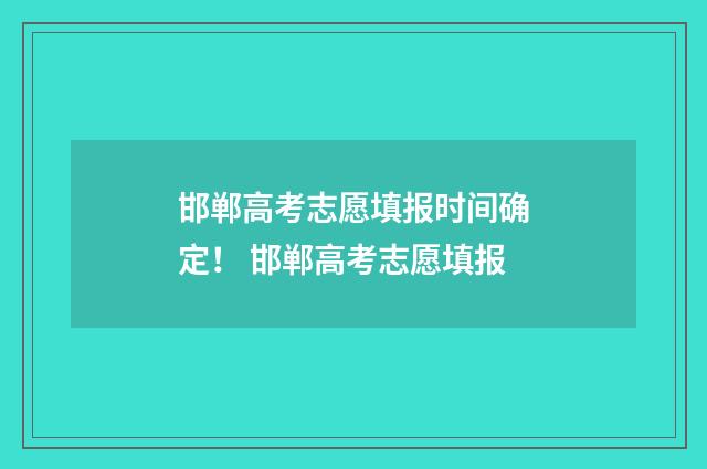 邯郸高考志愿填报时间确定！ 邯郸高考志愿填报