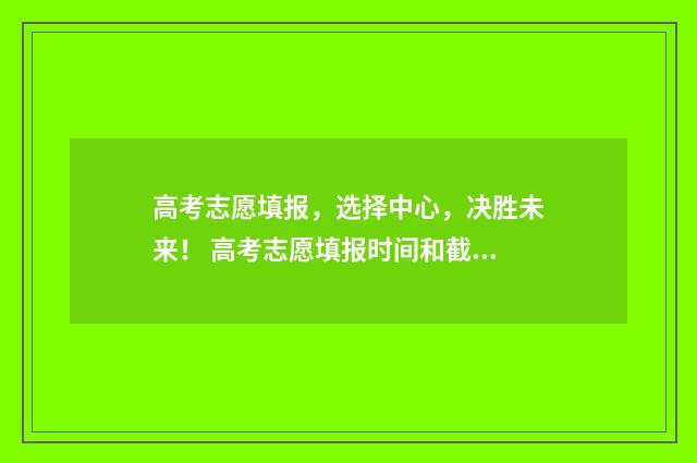 高考志愿填报，选择中心，决胜未来！ 高考志愿填报时间和截止时间