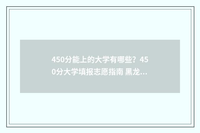 450分能上的大学有哪些？450分大学填报志愿指南 黑龙江省考生450分能上的大学
