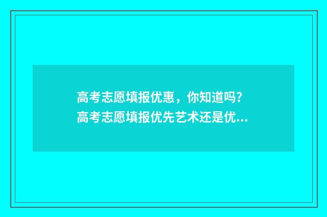 高考志愿填报优惠，你知道吗？ 高考志愿填报优先艺术还是优先文化