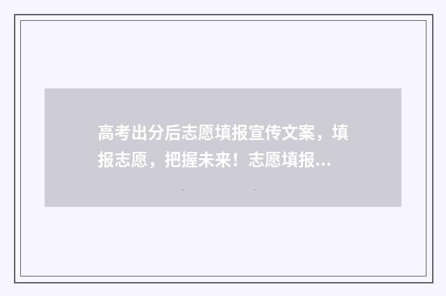 高考出分后志愿填报宣传文案，填报志愿，把握未来！志愿填报指南帮您圆梦大学 高考成绩出来后报志愿