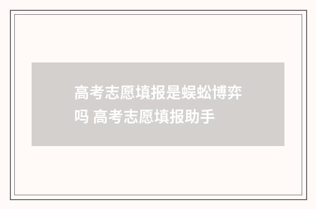 高考志愿填报是蜈蚣博弈吗 高考志愿填报助手