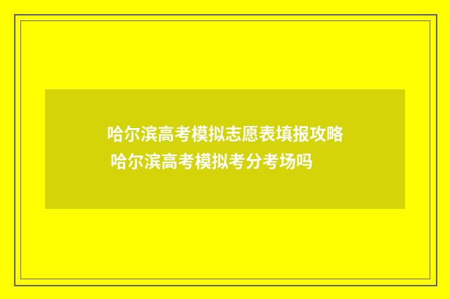 哈尔滨高考模拟志愿表填报攻略 哈尔滨高考模拟考分考场吗