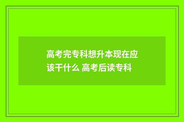 高考完专科想升本现在应该干什么 高考后读专科