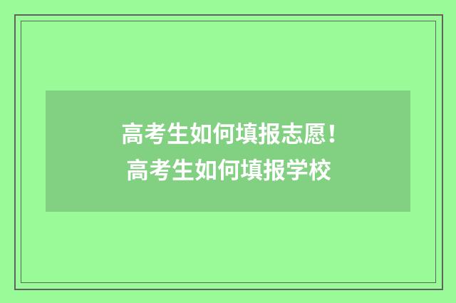 高考生如何填报志愿！ 高考生如何填报学校