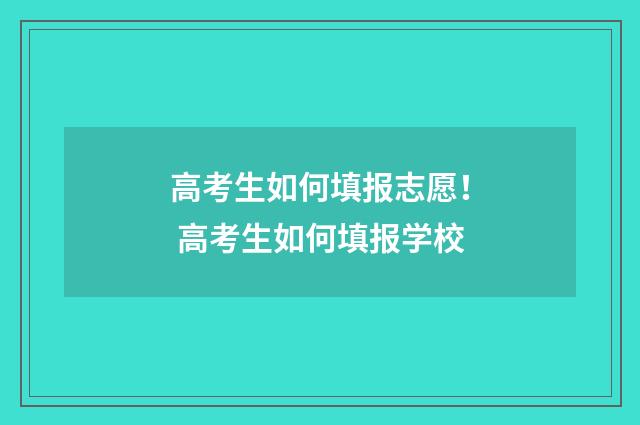高考生如何填报志愿！ 高考生如何填报学校