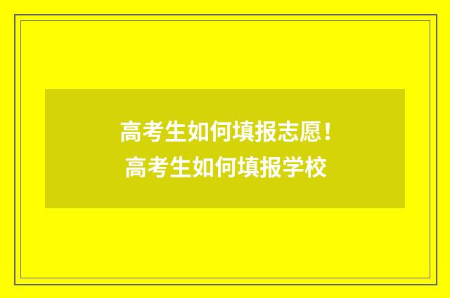 高考生如何填报志愿！ 高考生如何填报学校