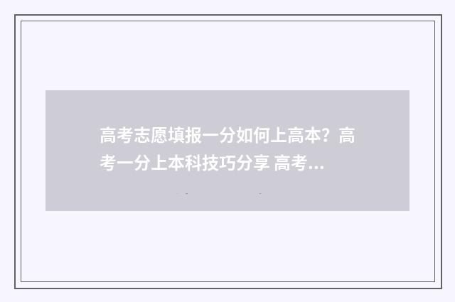 高考志愿填报一分如何上高本？高考一分上本科技巧分享 高考志愿填报在哪个网站填报
