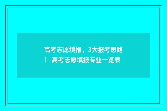 高考志愿填报，3大报考思路！ 高考志愿填报专业一览表
