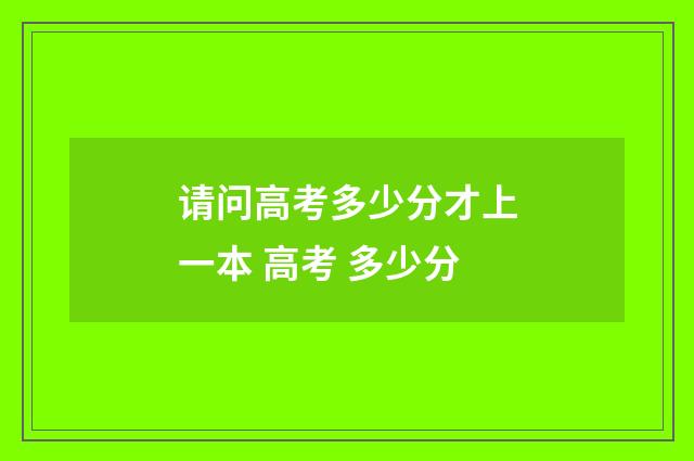 请问高考多少分才上一本 高考 多少分