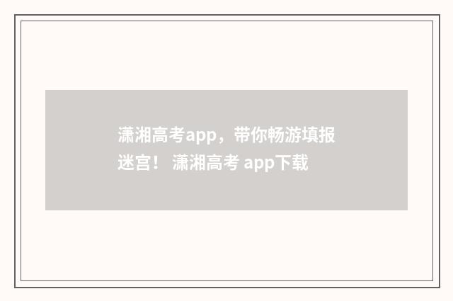 潇湘高考app，带你畅游填报迷宫！ 潇湘高考 app下载