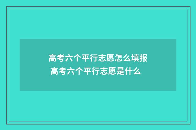 高考六个平行志愿怎么填报 高考六个平行志愿是什么