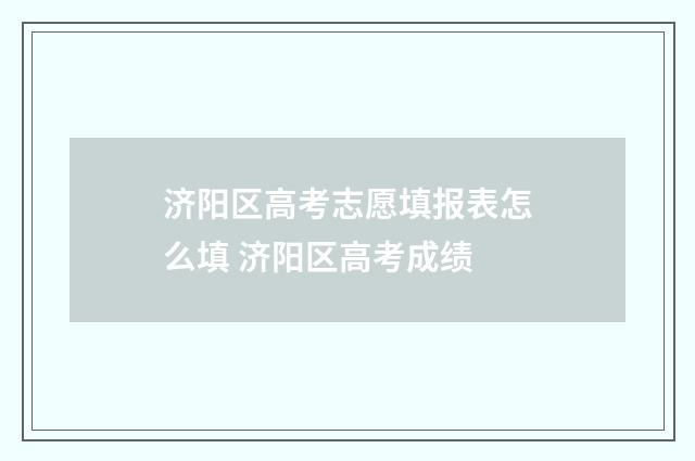 济阳区高考志愿填报表怎么填 济阳区高考成绩