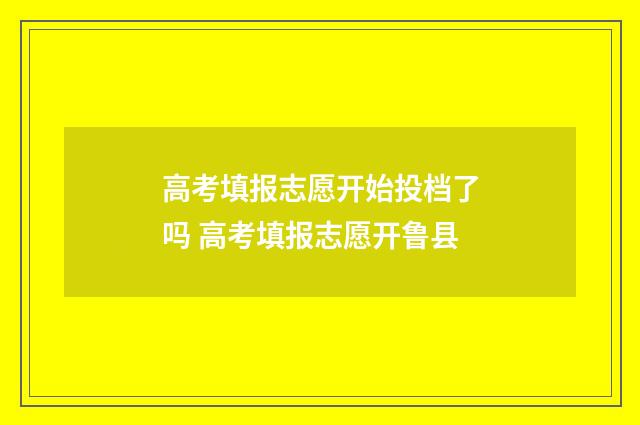 高考填报志愿开始投档了吗 高考填报志愿开鲁县
