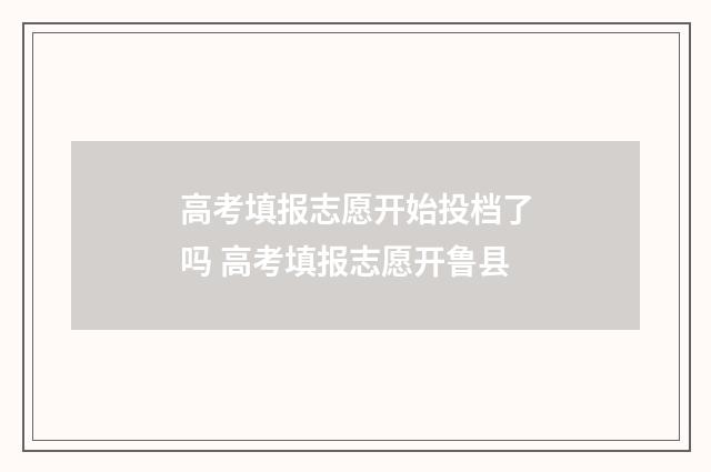 高考填报志愿开始投档了吗 高考填报志愿开鲁县
