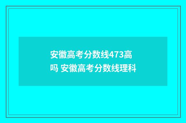 安徽高考分数线473高吗 安徽高考分数线理科