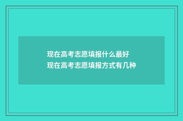 现在高考志愿填报什么最好 现在高考志愿填报方式有几种