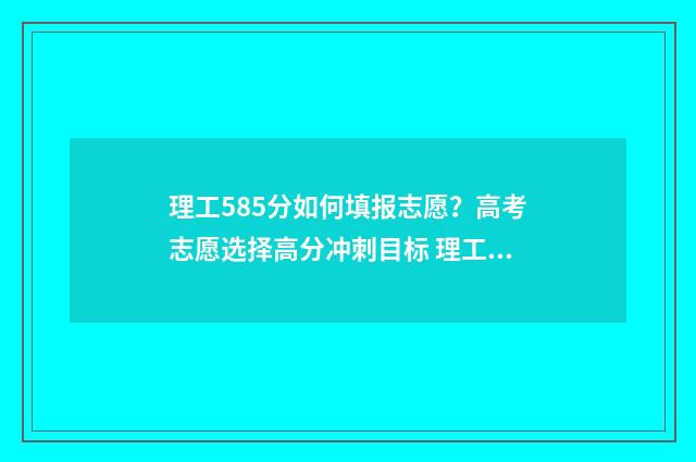 理工585分如何填报志愿？高考志愿选择高分冲刺目标 理工547分可以报考哪些学校