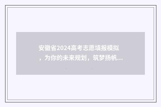 安徽省2024高考志愿填报模拟，为你的未来规划，筑梦扬帆！ 2024年高考报考时间
