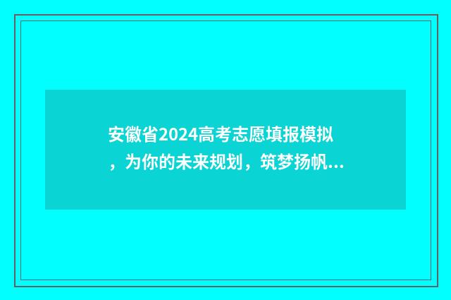 安徽省2024高考志愿填报模拟，为你的未来规划，筑梦扬帆！ 2024年高考报考时间