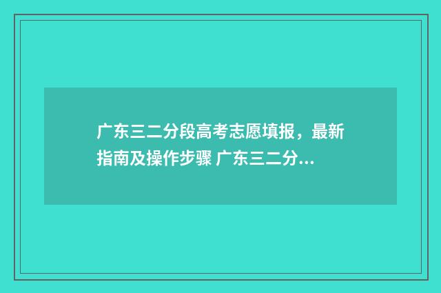 广东三二分段高考志愿填报，最新指南及操作步骤 广东三二分段高中有哪些