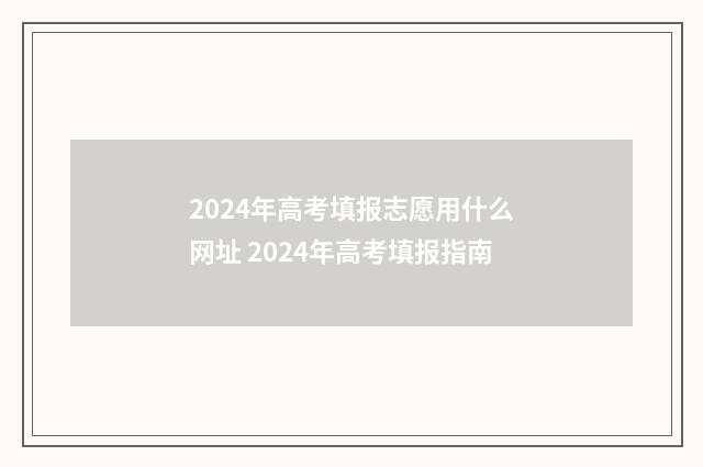 2024年高考填报志愿用什么网址 2024年高考填报指南