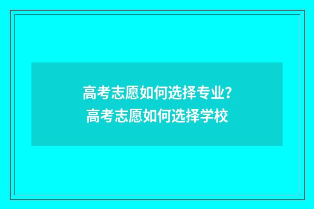 高考志愿如何选择专业？ 高考志愿如何选择学校